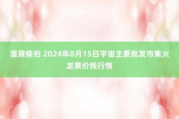 漫展偷拍 2024年8月15日宇宙主要批发市集火龙果价钱行情