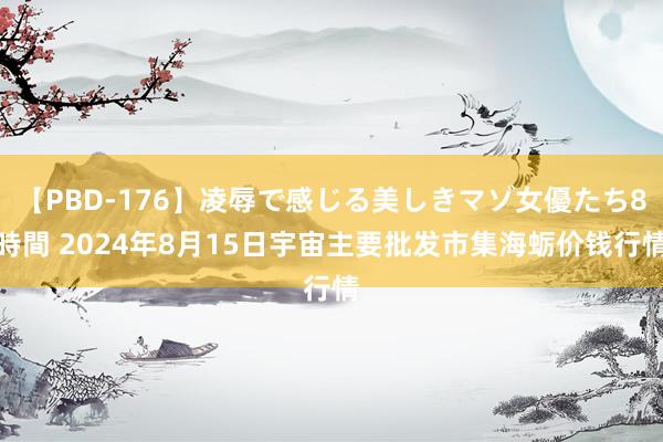 【PBD-176】凌辱で感じる美しきマゾ女優たち8時間 2024年8月15日宇宙主要批发市集海蛎价钱行情