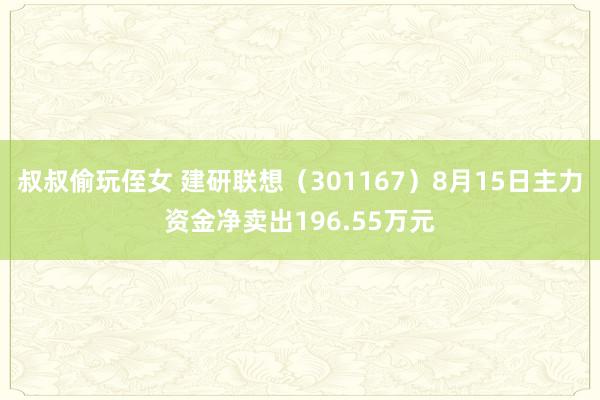 叔叔偷玩侄女 建研联想（301167）8月15日主力资金净卖出196.55万元