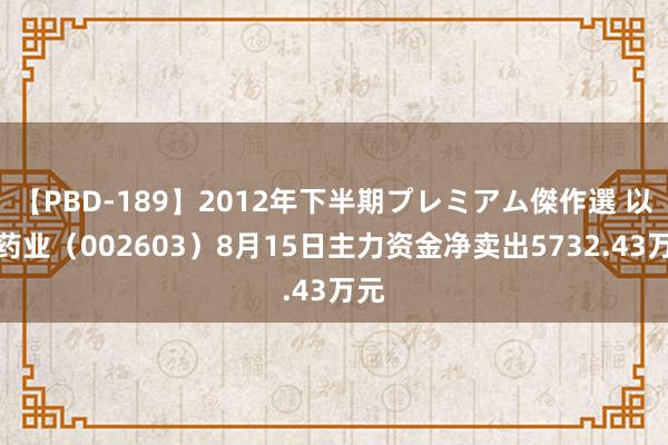 【PBD-189】2012年下半期プレミアム傑作選 以岭药业（002603）8月15日主力资金净卖出5732.43万元