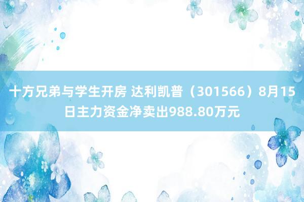 十方兄弟与学生开房 达利凯普（301566）8月15日主力资金净卖出988.80万元