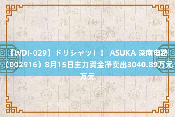 【WDI-029】ドリシャッ！！ ASUKA 深南电路（002916）8月15日主力资金净卖出3040.89万元