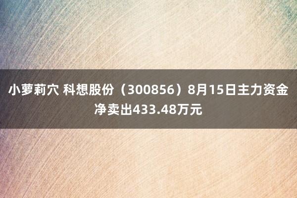 小萝莉穴 科想股份（300856）8月15日主力资金净卖出433.48万元