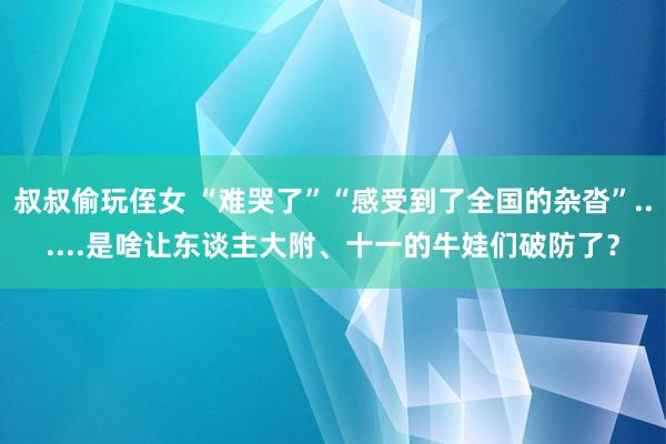 叔叔偷玩侄女 “难哭了”“感受到了全国的杂沓”......是啥让东谈主大附、十一的牛娃们破防了？