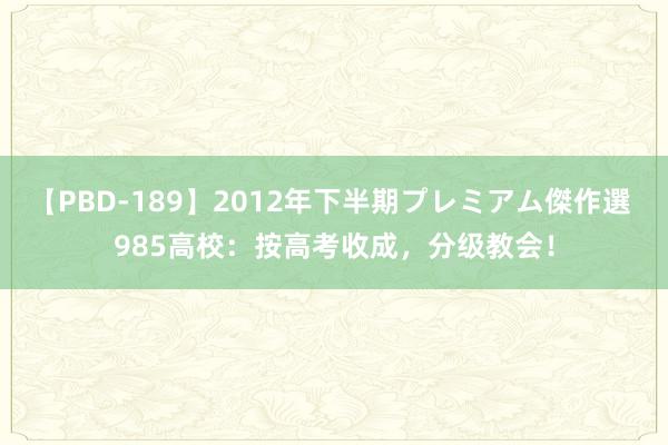 【PBD-189】2012年下半期プレミアム傑作選 985高校：按高考收成，分级教会！