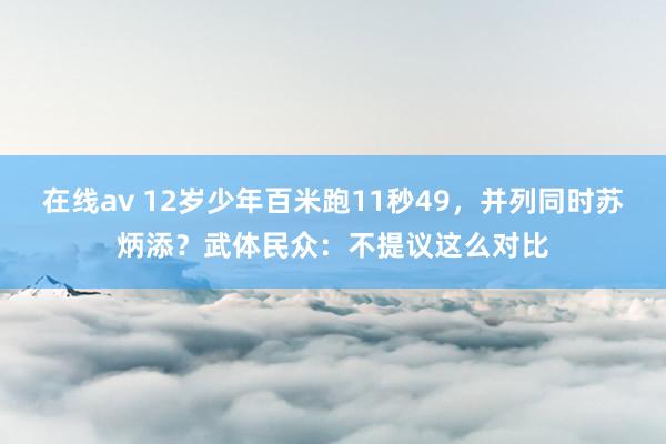 在线av 12岁少年百米跑11秒49，并列同时苏炳添？武体民众：不提议这么对比