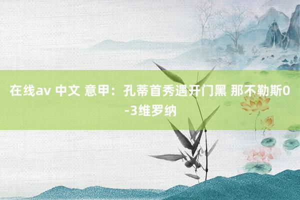 在线av 中文 意甲：孔蒂首秀遇开门黑 那不勒斯0-3维罗纳