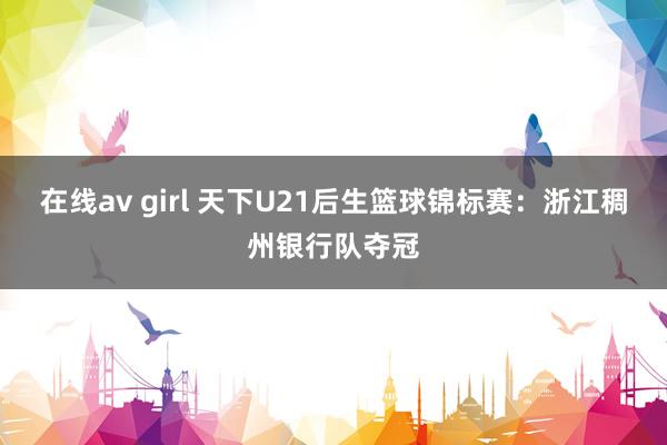 在线av girl 天下U21后生篮球锦标赛：浙江稠州银行队夺冠