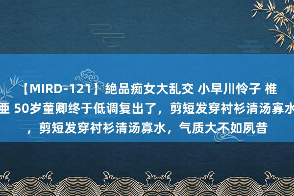 【MIRD-121】絶品痴女大乱交 小早川怜子 椎名ゆな ASUKA 乃亜 50岁董卿终于低调复出了，剪短发穿衬衫清汤寡水，气质大不如夙昔