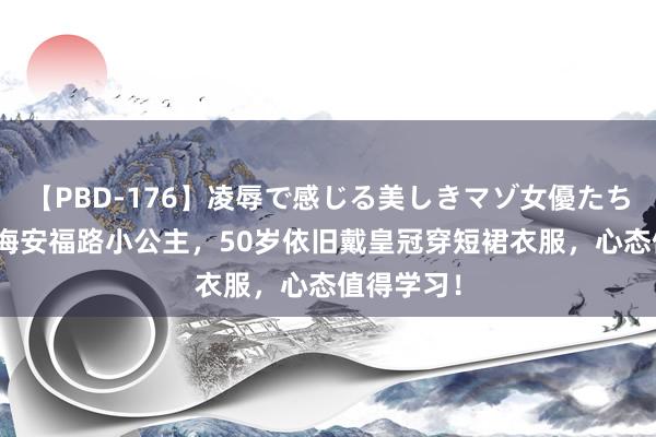 【PBD-176】凌辱で感じる美しきマゾ女優たち8時間 上海安福路小公主，50岁依旧戴皇冠穿短裙衣服，心态值得学习！