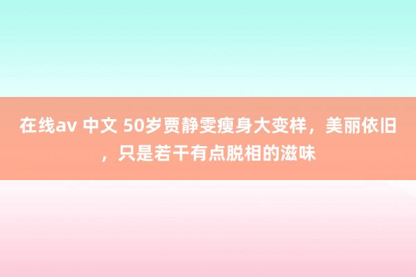 在线av 中文 50岁贾静雯瘦身大变样，美丽依旧，只是若干有点脱相的滋味