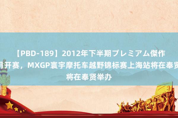 【PBD-189】2012年下半期プレミアム傑作選 9月开赛，MXGP寰宇摩托车越野锦标赛上海站将在奉贤举办