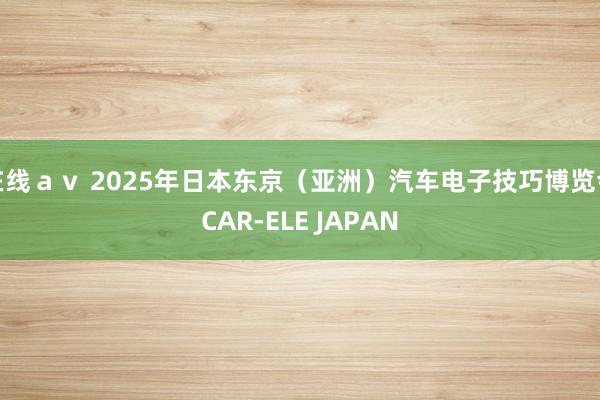 在线ａｖ 2025年日本东京（亚洲）汽车电子技巧博览会CAR-ELE JAPAN