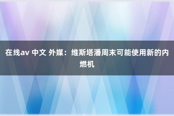 在线av 中文 外媒：维斯塔潘周末可能使用新的内燃机