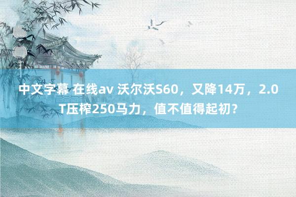 中文字幕 在线av 沃尔沃S60，又降14万，2.0T压榨250马力，值不值得起初？