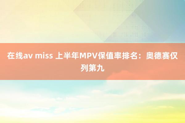 在线av miss 上半年MPV保值率排名：奥德赛仅列第九