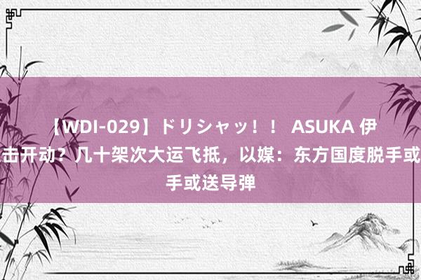 【WDI-029】ドリシャッ！！ ASUKA 伊朗系反击开动？几十架次大运飞抵，以媒：东方国度脱手或送导弹