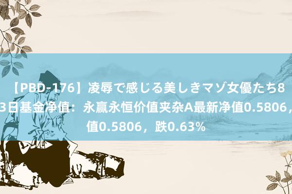 【PBD-176】凌辱で感じる美しきマゾ女優たち8時間 8月23日基金净值：永赢永恒价值夹杂A最新净值0.5806，跌0.63%