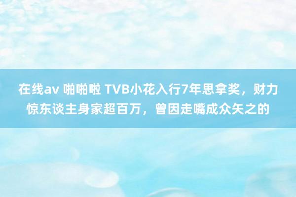 在线av 啪啪啦 TVB小花入行7年思拿奖，财力惊东谈主身家超百万，曾因走嘴成众矢之的