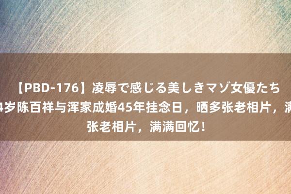 【PBD-176】凌辱で感じる美しきマゾ女優たち8時間 74岁陈百祥与浑家成婚45年挂念日，晒多张老相片，满满回忆！