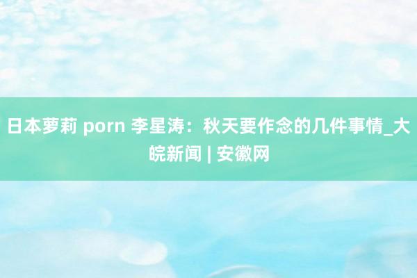 日本萝莉 porn 李星涛：秋天要作念的几件事情_大皖新闻 | 安徽网