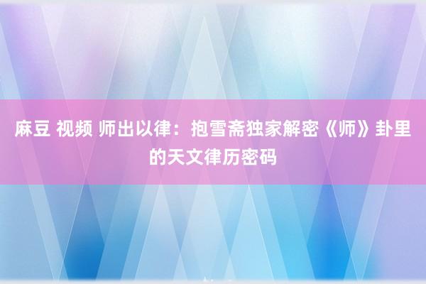 麻豆 视频 师出以律：抱雪斋独家解密《师》卦里的天文律历密码