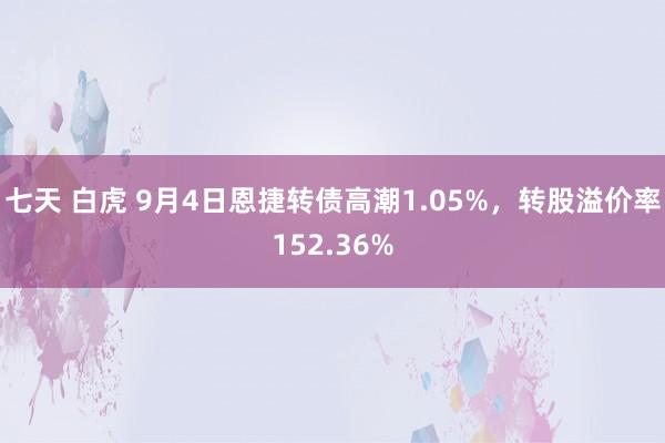 七天 白虎 9月4日恩捷转债高潮1.05%，转股溢价率152.36%