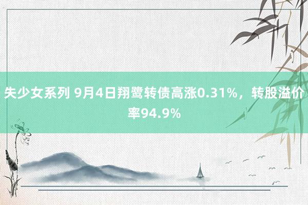 失少女系列 9月4日翔鹭转债高涨0.31%，转股溢价率94.9%