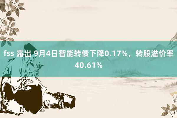 fss 露出 9月4日智能转债下降0.17%，转股溢价率40.61%