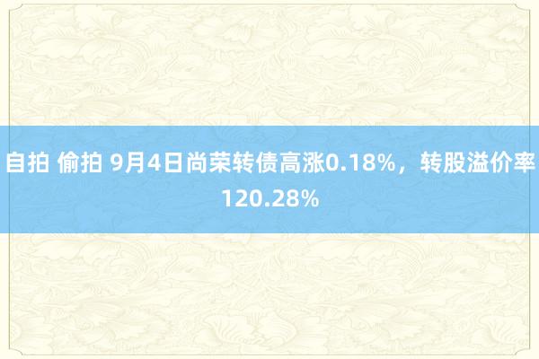 自拍 偷拍 9月4日尚荣转债高涨0.18%，转股溢价率120.28%