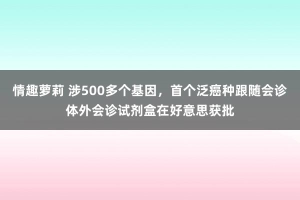 情趣萝莉 涉500多个基因，首个泛癌种跟随会诊体外会诊试剂盒在好意思获批