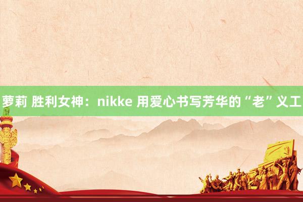 萝莉 胜利女神：nikke 用爱心书写芳华的“老”义工