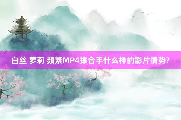 白丝 萝莉 频繁MP4撑合手什么样的影片情势?