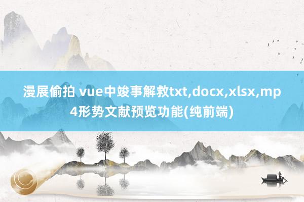 漫展偷拍 vue中竣事解救txt，docx，xlsx，mp4形势文献预览功能(纯前端)