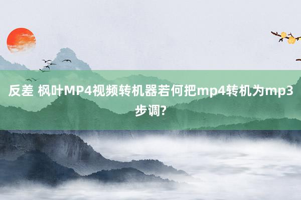 反差 枫叶MP4视频转机器若何把mp4转机为mp3步调?