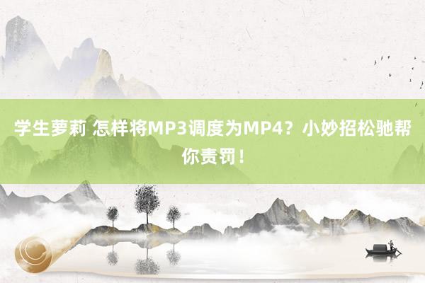 学生萝莉 怎样将MP3调度为MP4？小妙招松驰帮你责罚！