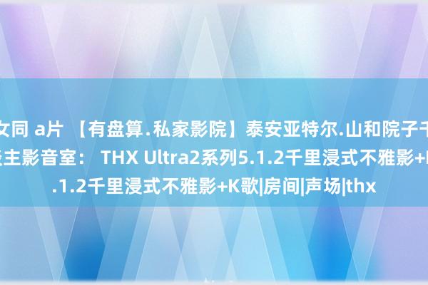 女同 a片 【有盘算﹒私家影院】泰安亚特尔.山和院子千平独栋别墅私东谈主影音室： THX Ultra2系列5.1.2千里浸式不雅影+K歌|房间|声场|thx