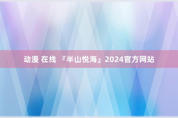 动漫 在线 『半山悦海』2024官方网站