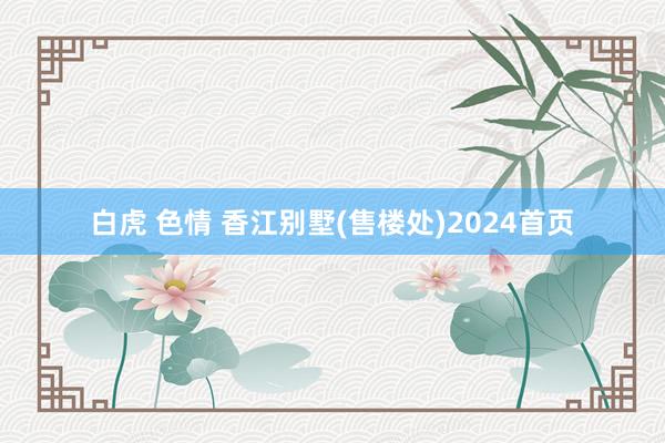 白虎 色情 香江别墅(售楼处)2024首页