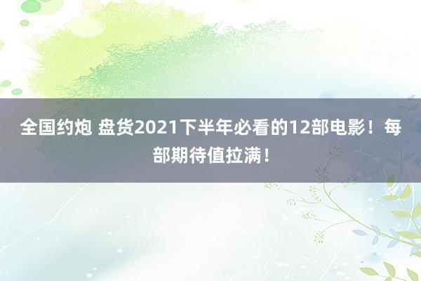 全国约炮 盘货2021下半年必看的12部电影！每部期待值拉满！