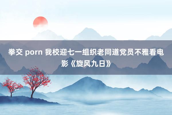 拳交 porn 我校迎七一组织老同道党员不雅看电影《旋风九日》