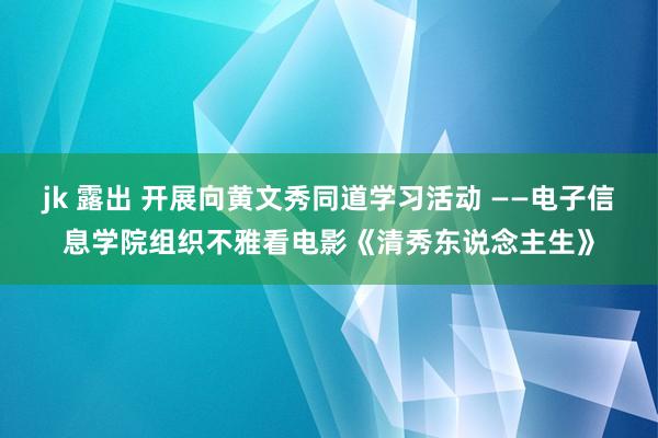 jk 露出 开展向黄文秀同道学习活动 ——电子信息学院组织不雅看电影《清秀东说念主生》