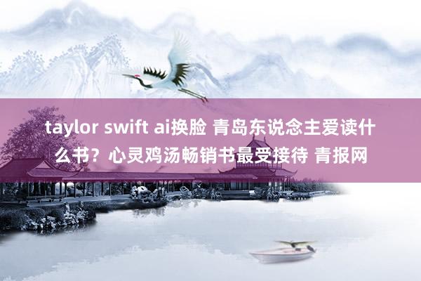 taylor swift ai换脸 青岛东说念主爱读什么书？心灵鸡汤畅销书最受接待 青报网