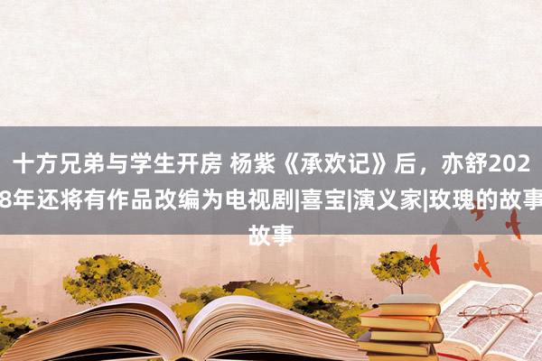 十方兄弟与学生开房 杨紫《承欢记》后，亦舒2028年还将有作品改编为电视剧|喜宝|演义家|玫瑰的故事