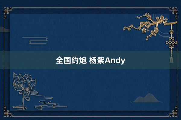 全国约炮 杨紫Andy