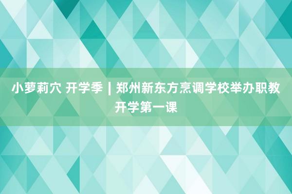 小萝莉穴 开学季∣郑州新东方烹调学校举办职教开学第一课