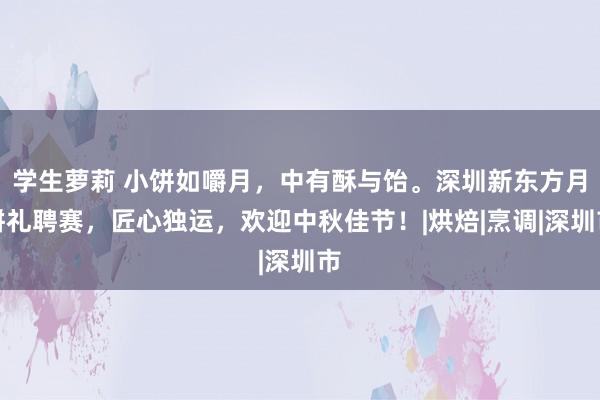 学生萝莉 小饼如嚼月，中有酥与饴。深圳新东方月饼礼聘赛，匠心独运，欢迎中秋佳节！|烘焙|烹调|深圳市