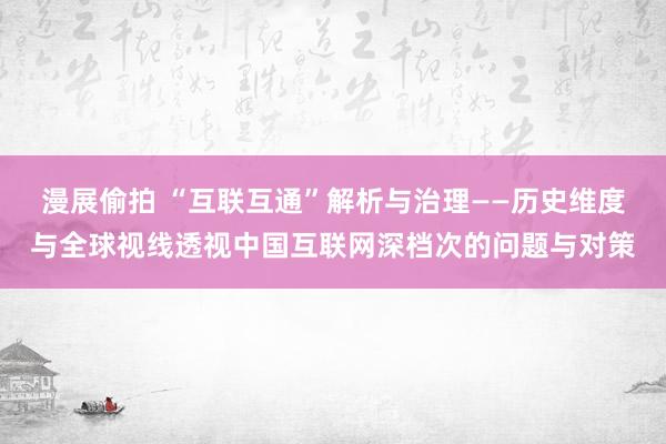 漫展偷拍 “互联互通”解析与治理——历史维度与全球视线透视中国互联网深档次的问题与对策