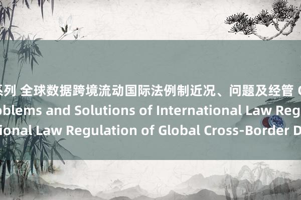 失少女系列 全球数据跨境流动国际法例制近况、问题及经管 Current Situation， Problems and Solutions of International Law Regulation of Global Cross-Border Data Flow