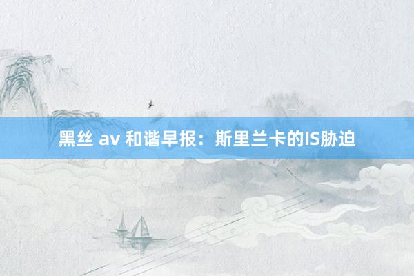 黑丝 av 和谐早报：斯里兰卡的IS胁迫